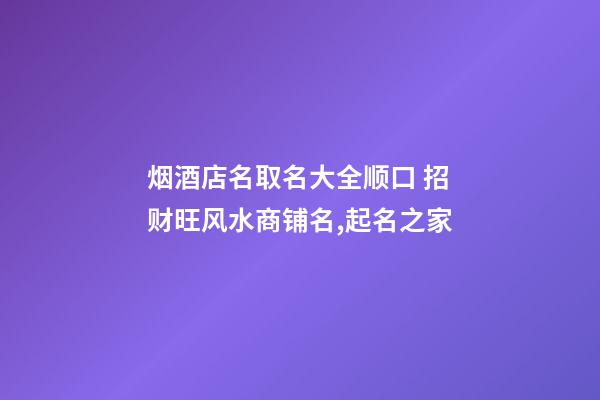 烟酒店名取名大全顺口 招财旺风水商铺名,起名之家-第1张-店铺起名-玄机派